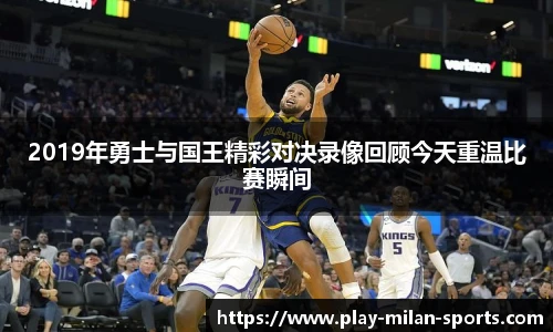 2019年勇士与国王精彩对决录像回顾今天重温比赛瞬间