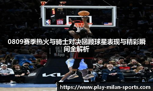 0809赛季热火与骑士对决回顾球星表现与精彩瞬间全解析