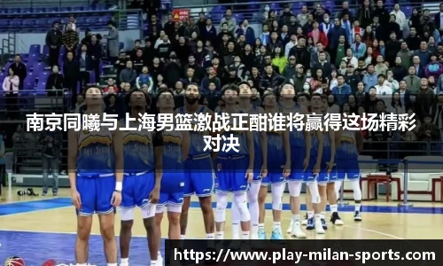 南京同曦与上海男篮激战正酣谁将赢得这场精彩对决