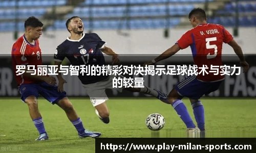 罗马丽亚与智利的精彩对决揭示足球战术与实力的较量