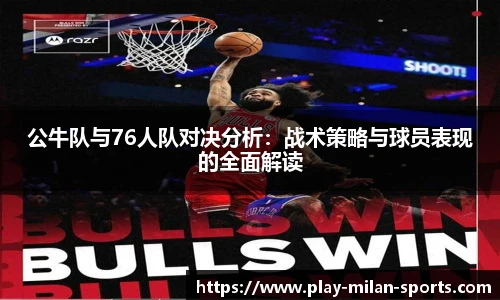 公牛队与76人队对决分析：战术策略与球员表现的全面解读