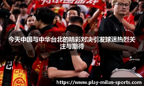 今天中国与中华台北的精彩对决引发球迷热烈关注与期待