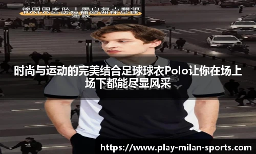 时尚与运动的完美结合足球球衣Polo让你在场上场下都能尽显风采